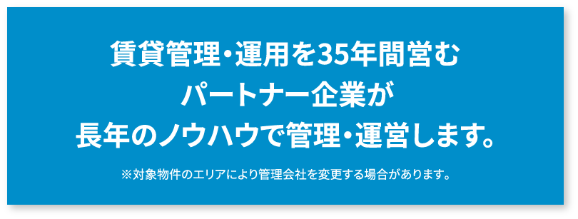 賃貸管理・運用を35年間営むパートナー企業が長年のノウハウで管理・運営します。