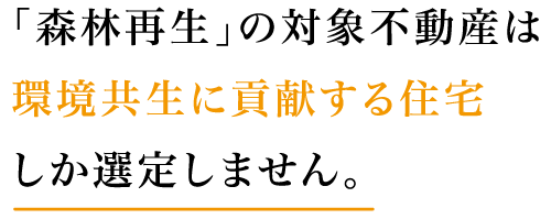 「森林再生」の対象不動産は環境共生に貢献する住宅しか選定しません。