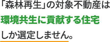 「森林再生」の対象不動産は環境共生に貢献する住宅しか選定しません。