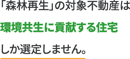 「森林再生」の対象不動産は環境共生に貢献する住宅しか選定しません。