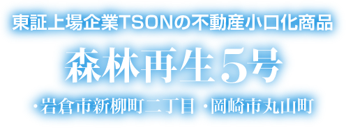 東証上場企業TSONの不動産小口化商品 「森林再生5号」・岩倉市新柳町二丁目 ・岡崎市丸山町