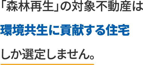 「森林再生」の対象不動産は環境共生に貢献する住宅しか選定しません。