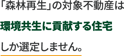 「森林再生」の対象不動産は環境共生に貢献する住宅しか選定しません。