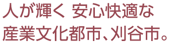 人が輝く 安心快適な産業文化都市、刈谷市。