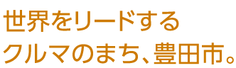 世界をリードするクルマのまち、豊田市。